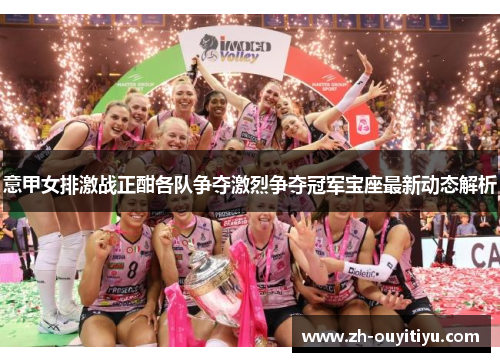 意甲女排激战正酣各队争夺激烈争夺冠军宝座最新动态解析
