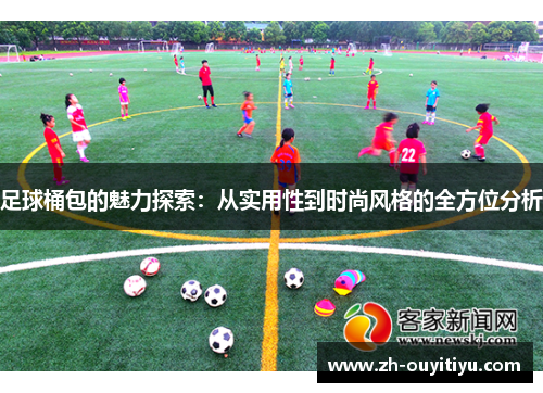 足球桶包的魅力探索：从实用性到时尚风格的全方位分析