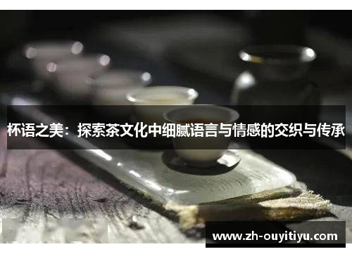 杯语之美：探索茶文化中细腻语言与情感的交织与传承