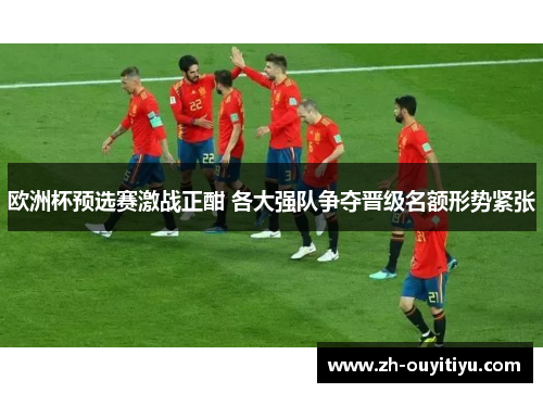欧洲杯预选赛激战正酣 各大强队争夺晋级名额形势紧张
