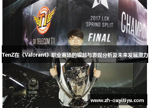 TenZ在《Valorant》职业赛场的崛起与表现分析及未来发展潜力