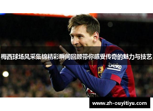 梅西球场风采集锦精彩瞬间回顾带你感受传奇的魅力与技艺
