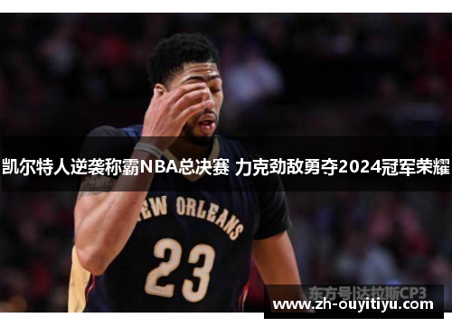 凯尔特人逆袭称霸NBA总决赛 力克劲敌勇夺2024冠军荣耀