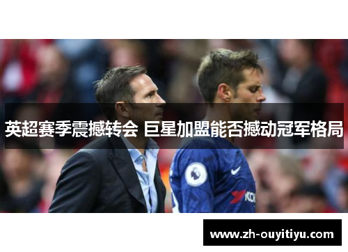 英超赛季震撼转会 巨星加盟能否撼动冠军格局 英超赛季震撼转会 巨星加盟能否撼动冠军格局