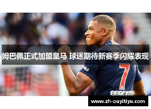 姆巴佩正式加盟皇马 球迷期待新赛季闪耀表现