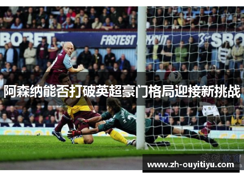 阿森纳能否打破英超豪门格局迎接新挑战 阿森纳能否打破英超豪门格局迎接新挑战