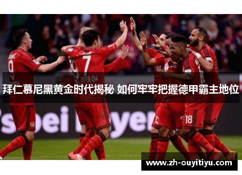 拜仁慕尼黑黄金时代揭秘 如何牢牢把握德甲霸主地位