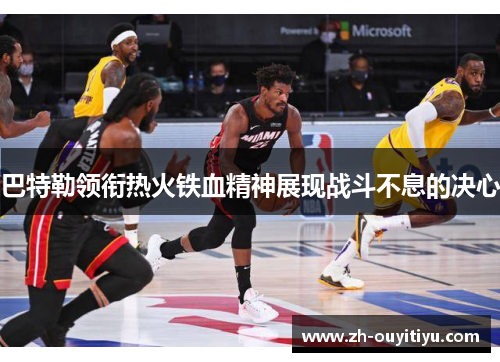 巴特勒领衔热火铁血精神展现战斗不息的决心