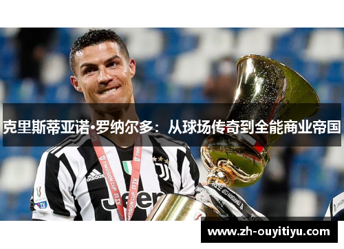 克里斯蒂亚诺·罗纳尔多：从球场传奇到全能商业帝国