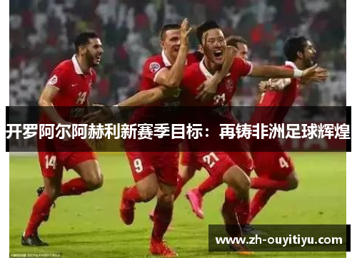 开罗阿尔阿赫利新赛季目标：再铸非洲足球辉煌