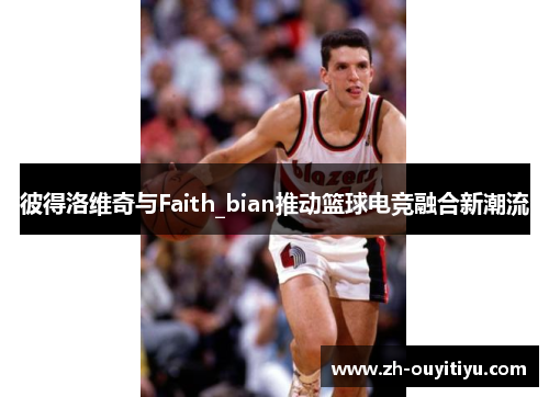 彼得洛维奇与Faith_bian推动篮球电竞融合新潮流