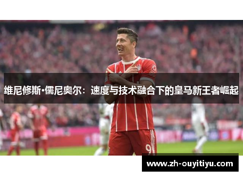 维尼修斯·儒尼奥尔：速度与技术融合下的皇马新王者崛起