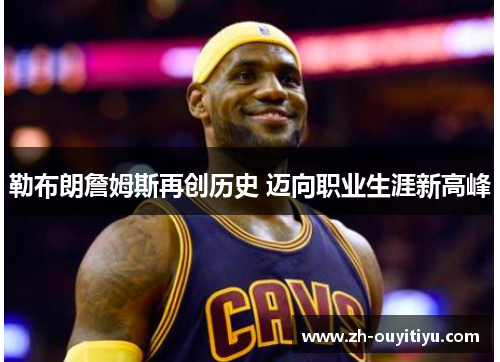 勒布朗詹姆斯再创历史 迈向职业生涯新高峰 勒布朗詹姆斯再创历史 迈向职业生涯新高峰
