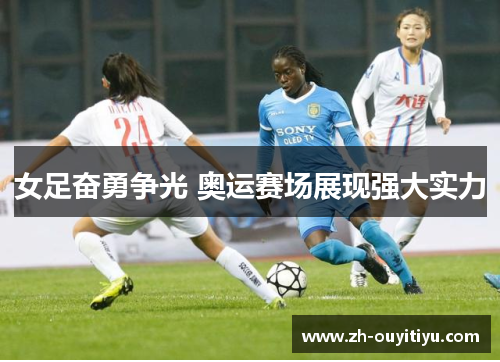 女足奋勇争光 奥运赛场展现强大实力 女足奋勇争光 奥运赛场展现强大实力