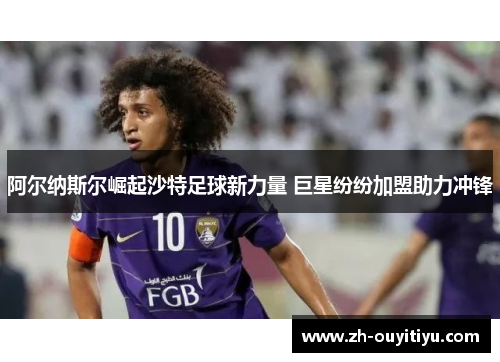 阿尔纳斯尔崛起沙特足球新力量 巨星纷纷加盟助力冲锋 阿尔纳斯尔崛起沙特足球新力量 巨星纷纷加盟助力冲锋