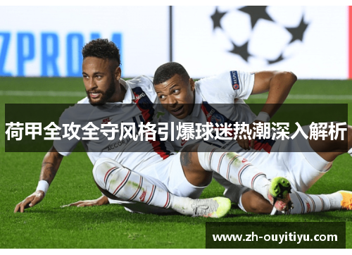 荷甲全攻全守风格引爆球迷热潮深入解析