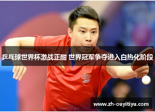 乒乓球世界杯激战正酣 世界冠军争夺进入白热化阶段