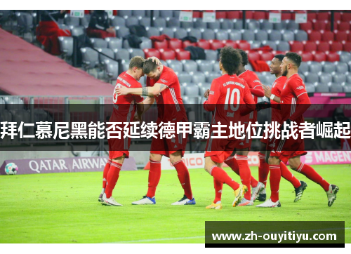 拜仁慕尼黑能否延续德甲霸主地位挑战者崛起