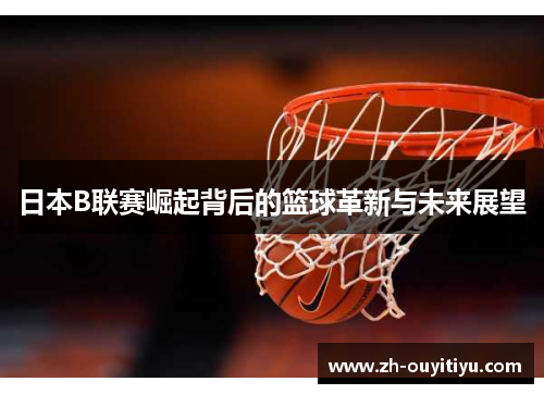 日本B联赛崛起背后的篮球革新与未来展望