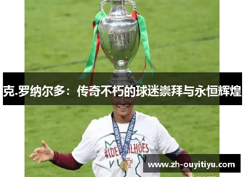 克.罗纳尔多：传奇不朽的球迷崇拜与永恒辉煌