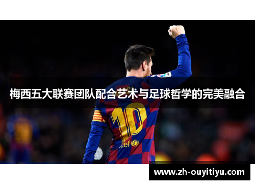 梅西五大联赛团队配合艺术与足球哲学的完美融合