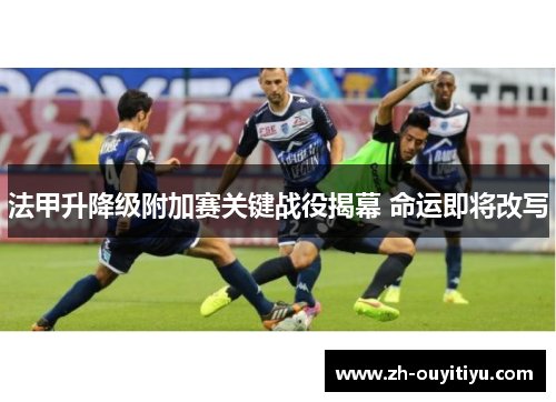 法甲升降级附加赛关键战役揭幕 命运即将改写