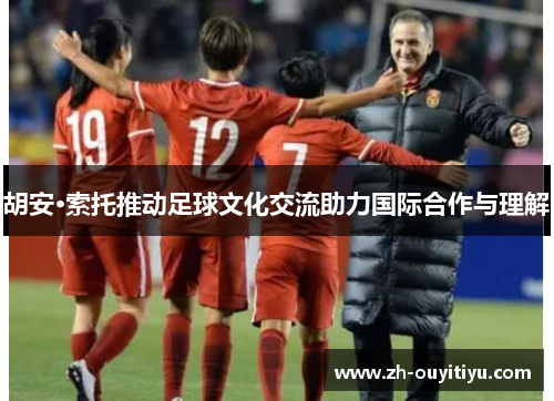 胡安·索托推动足球文化交流助力国际合作与理解