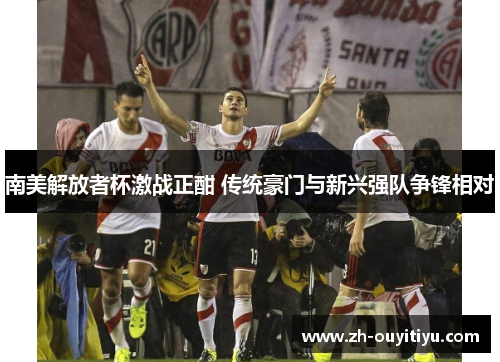 南美解放者杯激战正酣 传统豪门与新兴强队争锋相对