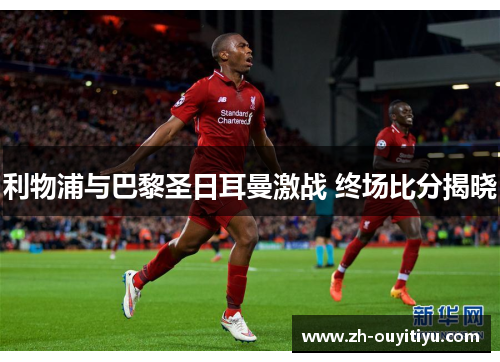 利物浦与巴黎圣日耳曼激战 终场比分揭晓