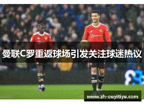曼联C罗重返球场引发关注球迷热议