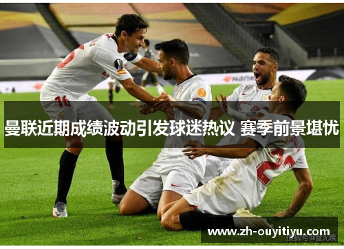 曼联近期成绩波动引发球迷热议 赛季前景堪忧 曼联近期成绩波动引发球迷热议 赛季前景堪忧