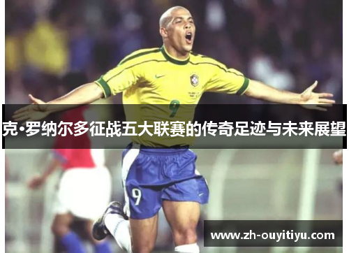克·罗纳尔多征战五大联赛的传奇足迹与未来展望