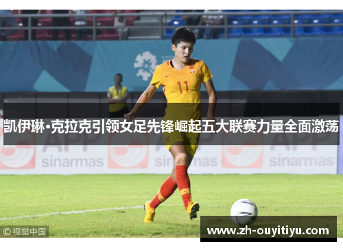 凯伊琳·克拉克引领女足先锋崛起五大联赛力量全面激荡