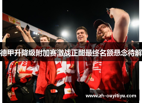 德甲升降级附加赛激战正酣最终名额悬念待解 德甲升降级附加赛激战正酣最终名额悬念待解