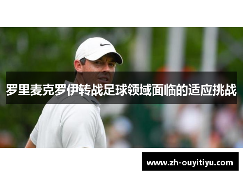 罗里麦克罗伊转战足球领域面临的适应挑战 罗里麦克罗伊转战足球领域面临的适应挑战