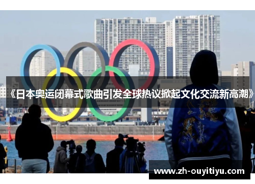《日本奥运闭幕式歌曲引发全球热议掀起文化交流新高潮》